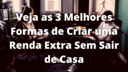 Veja as 3 Melhores Formas de Criar uma Renda Extra Sem Sair de Casa – Como Ganhar Dinheiro na Internet