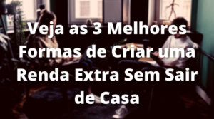 Veja as 3 Melhores Formas de Criar uma Renda Extra Sem Sair de Casa – Como Ganhar Dinheiro na Internet